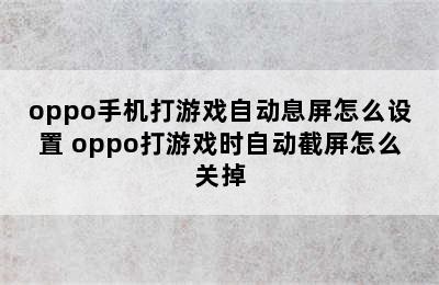 oppo手机打游戏自动息屏怎么设置 oppo打游戏时自动截屏怎么关掉